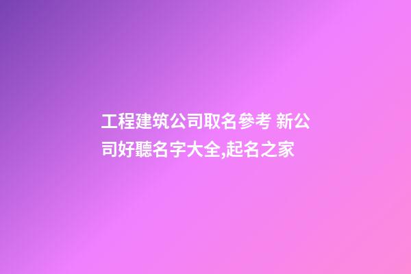 工程建筑公司取名參考 新公司好聽名字大全,起名之家